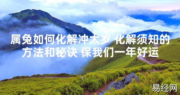 【太岁知识】属兔如何化解冲太岁 化解须知的方法和秘诀 保我们一年好运,最新太岁